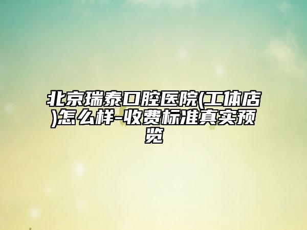 北京瑞泰口腔醫(yī)院(工體店)怎么樣-收費(fèi)標(biāo)準(zhǔn)真實預(yù)覽