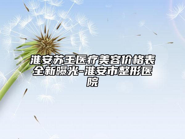 淮安蘇王醫(yī)療美容價(jià)格表全新曝光-淮安市整形醫(yī)院