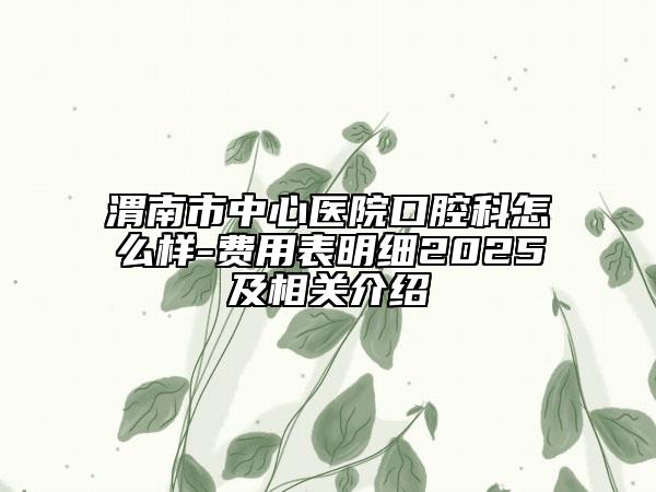 渭南市中心醫(yī)院口腔科怎么樣-費用表明細2025及相關(guān)介紹