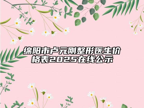 綿陽(yáng)市盧元?jiǎng)傉吾t(yī)生價(jià)格表2025在線公示