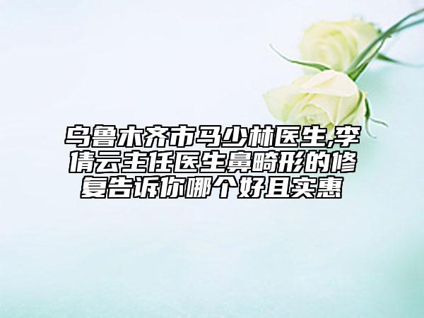 烏魯木齊市馬少林醫(yī)生,李倩云主任醫(yī)生鼻畸形的修復(fù)告訴你哪個好且實惠