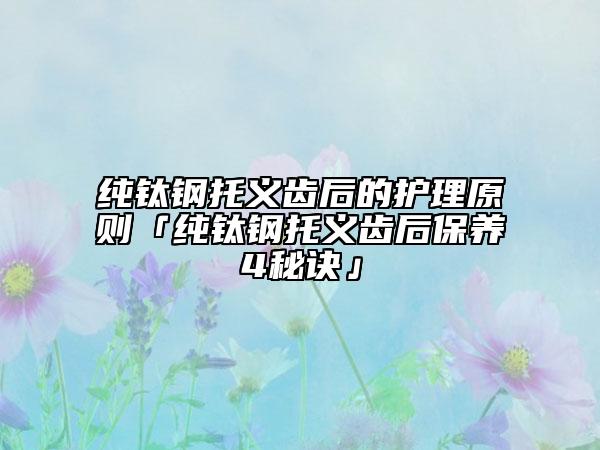 純鈦鋼托義齒后的護(hù)理原則「純鈦鋼托義齒后保養(yǎng)4秘訣」