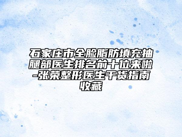石家莊市全臉脂肪填充抽腿部醫(yī)生排名前十位來(lái)啦-張榮整形醫(yī)生干貨指南收藏
