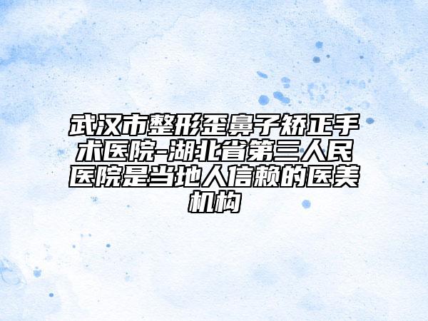 武漢市整形歪鼻子矯正手術(shù)醫(yī)院-湖北省第三人民醫(yī)院是當(dāng)?shù)厝诵刨?lài)的醫(yī)美機(jī)構(gòu)