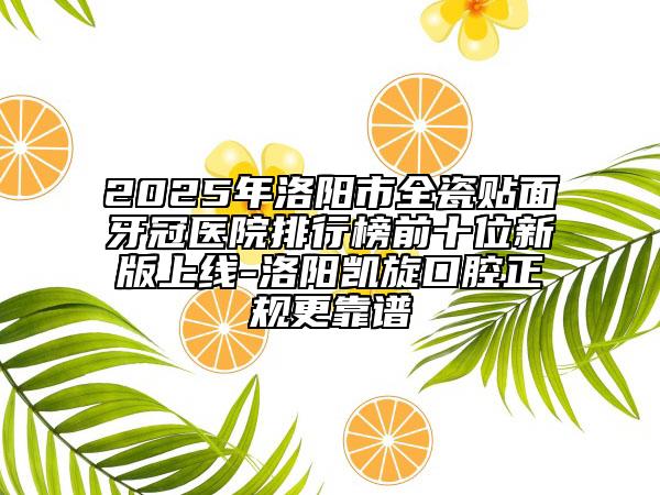 2025年洛陽(yáng)市全瓷貼面牙冠醫(yī)院排行榜前十位新版上線-洛陽(yáng)凱旋口腔正規(guī)更靠譜