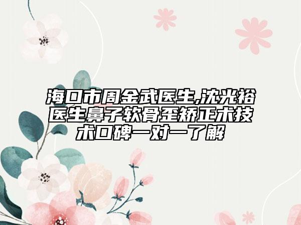 ?？谑兄芙鹞溽t(yī)生,沈光裕醫(yī)生鼻子軟骨歪矯正術(shù)技術(shù)口碑一對一了解