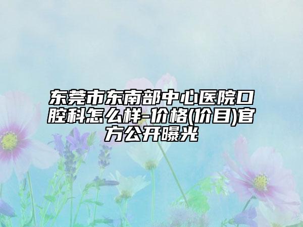 東莞市東南部中心醫(yī)院口腔科怎么樣-價(jià)格(價(jià)目)官方公開曝光
