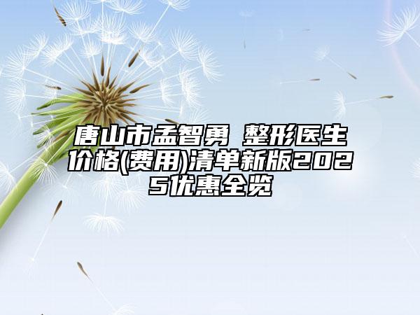 唐山市孟智勇?整形醫(yī)生價(jià)格(費(fèi)用)清單新版2025優(yōu)惠全覽