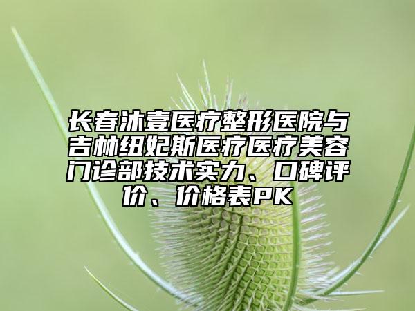 長春沐壹醫(yī)療整形醫(yī)院與吉林紐妃斯醫(yī)療醫(yī)療美容門診部技術實力、口碑評價、價格表PK