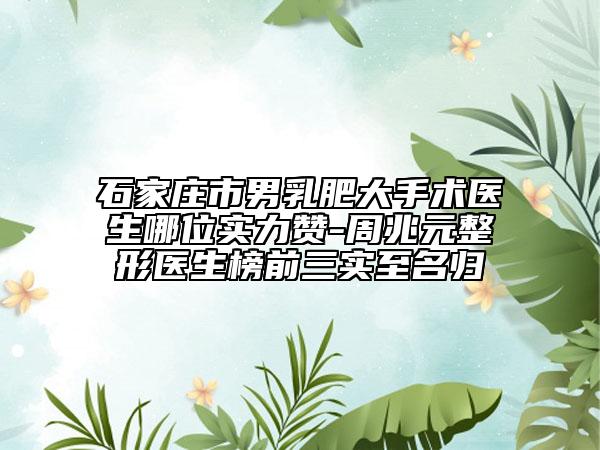 石家莊市男乳肥大手術醫(yī)生哪位實力贊-周兆元整形醫(yī)生榜前三實至名歸