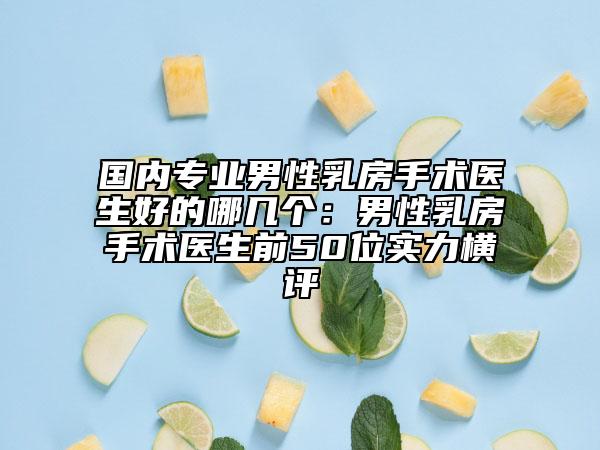 國(guó)內(nèi)專業(yè)男性乳房手術(shù)醫(yī)生好的哪幾個(gè)：男性乳房手術(shù)醫(yī)生前50位實(shí)力橫評(píng)
