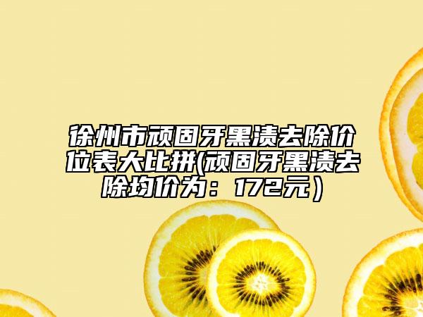 徐州市頑固牙黑漬去除價(jià)位表大比拼(頑固牙黑漬去除均價(jià)為：172元）
