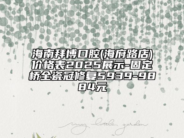 海南拜博口腔(海府路店)價(jià)格表2025展示-固定橋全瓷冠修復(fù)5939-9884元
