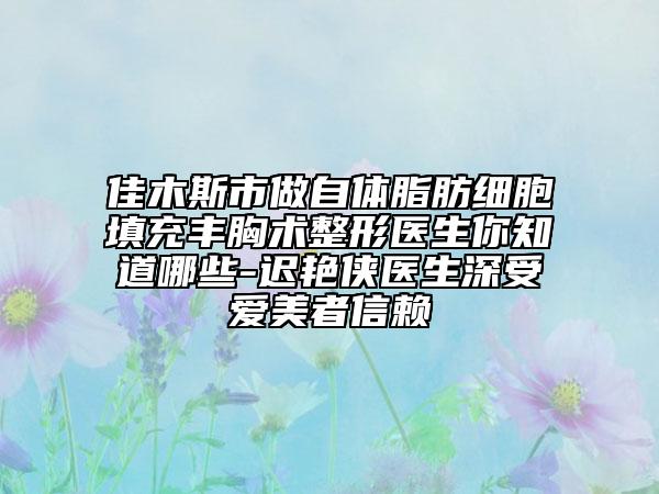 佳木斯市做自體脂肪細(xì)胞填充豐胸術(shù)整形醫(yī)生你知道哪些-遲艷俠醫(yī)生深受愛美者信賴
