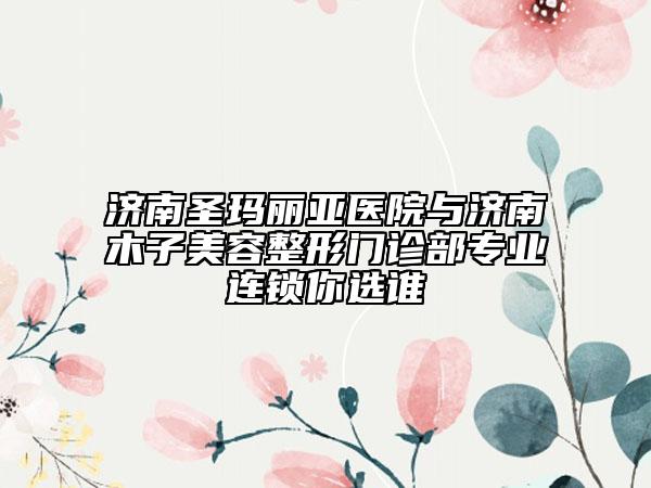 濟(jì)南圣瑪麗亞醫(yī)院與濟(jì)南木子美容整形門(mén)診部專(zhuān)業(yè)連鎖你選誰(shuí)