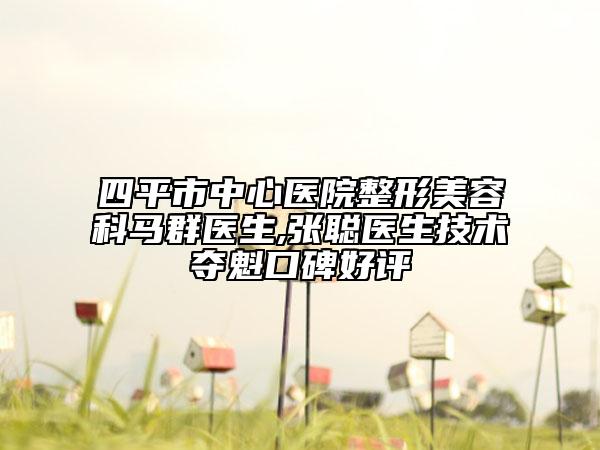 四平市中心醫(yī)院整形美容科馬群醫(yī)生,張聰醫(yī)生技術(shù)奪魁口碑好評