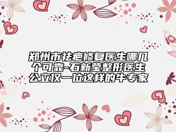 鄭州市祛疤修復(fù)醫(yī)生哪幾個(gè)可靠-石新瑩整形醫(yī)生公立僅一位這樣的牛專家