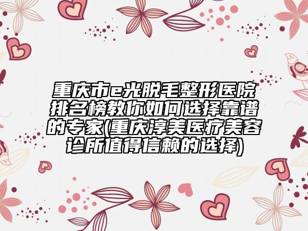 重慶市e光脫毛整形醫(yī)院排名榜教你如何選擇靠譜的專家(重慶淳美醫(yī)療美容診所值得信賴的選擇)
