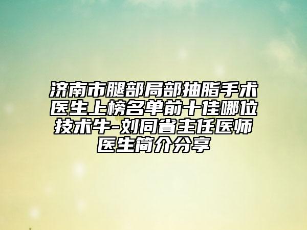 濟南市腿部局部抽脂手術(shù)醫(yī)生上榜名單前十佳哪位技術(shù)牛-劉同省主任醫(yī)師醫(yī)生簡介分享