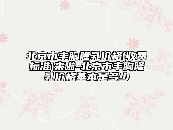 北京市豐胸隆乳價(jià)格(收費(fèi)標(biāo)準(zhǔn))來啦-北京市豐胸隆乳價(jià)格基本是多少