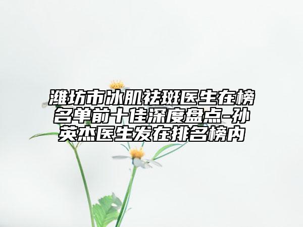 濰坊市冰肌祛斑醫(yī)生在榜名單前十佳深度盤點(diǎn)-孫英杰醫(yī)生發(fā)在排名榜內(nèi)