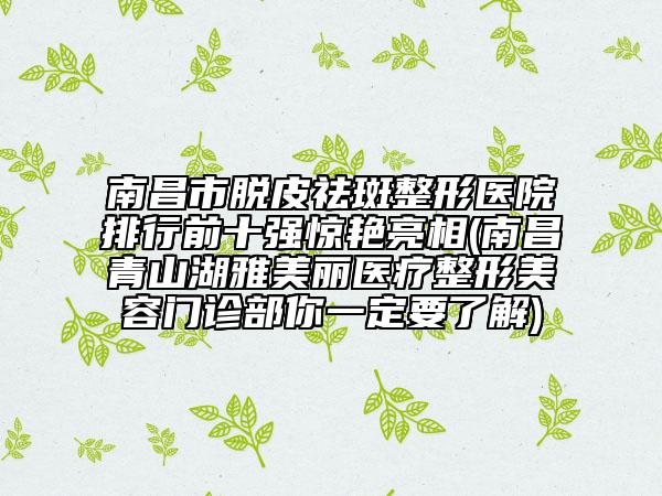 南昌市脫皮祛斑整形醫(yī)院排行前十強驚艷亮相(南昌青山湖雅美麗醫(yī)療整形美容門診部你一定要了解)