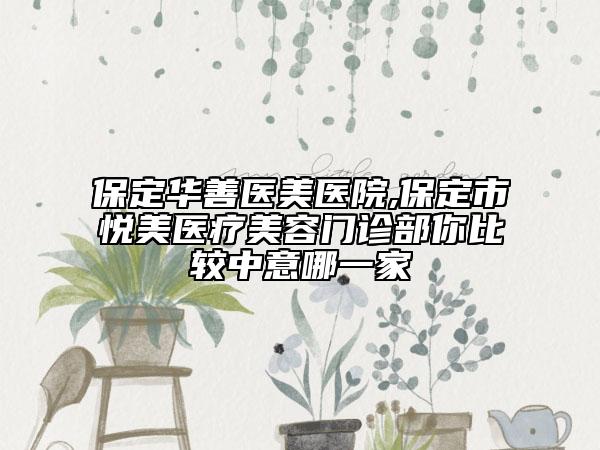 保定華善醫(yī)美醫(yī)院,保定市悅美醫(yī)療美容門診部你比較中意哪一家