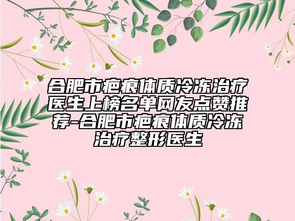合肥市疤痕體質(zhì)冷凍治療醫(yī)生上榜名單網(wǎng)友點贊推薦-合肥市疤痕體質(zhì)冷凍治療整形醫(yī)生