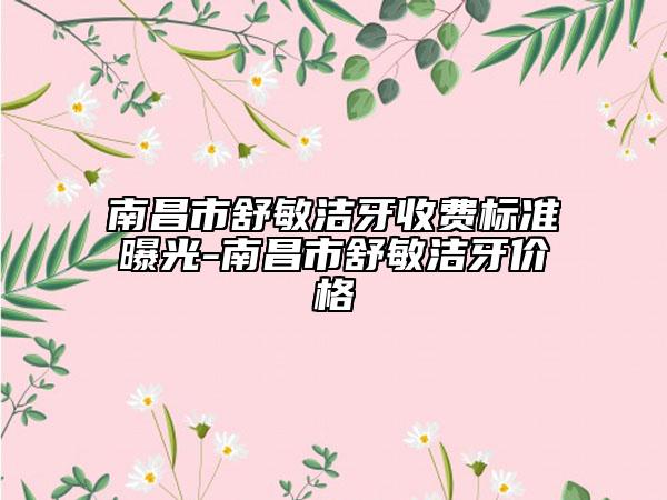 南昌市舒敏潔牙收費標(biāo)準(zhǔn)曝光-南昌市舒敏潔牙價格