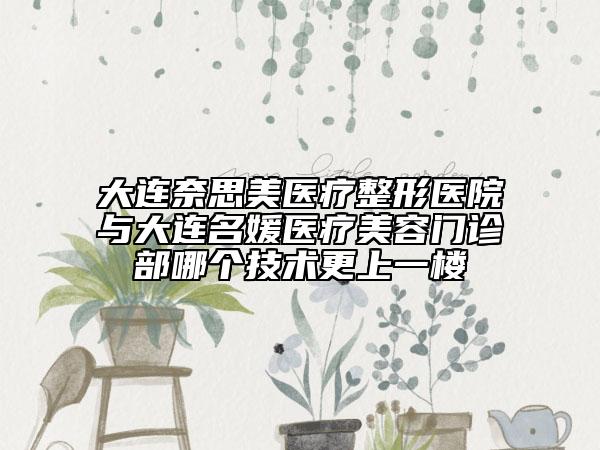 大連奈思美醫(yī)療整形醫(yī)院與大連名媛醫(yī)療美容門(mén)診部哪個(gè)技術(shù)更上一樓