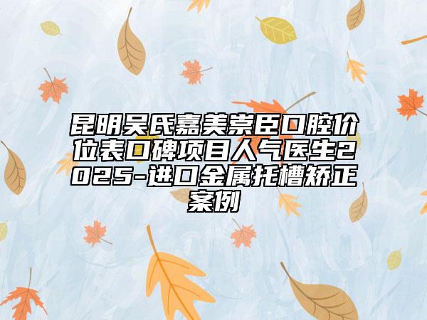 昆明吳氏嘉美崇臣口腔價位表口碑項目人氣醫(yī)生2025-進口金屬托槽矯正案例