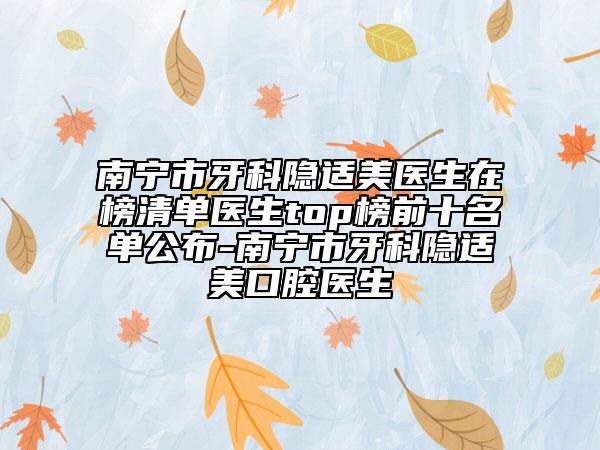 南寧市牙科隱適美醫(yī)生在榜清單醫(yī)生top榜前十名單公布-南寧市牙科隱適美口腔醫(yī)生