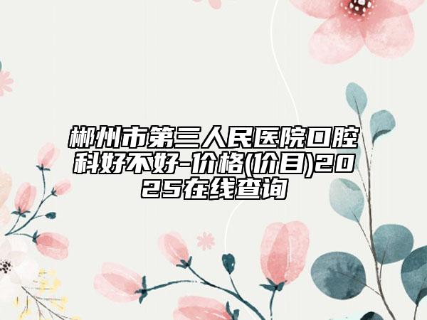 郴州市第三人民醫(yī)院口腔科好不好-價(jià)格(價(jià)目)2025在線查詢