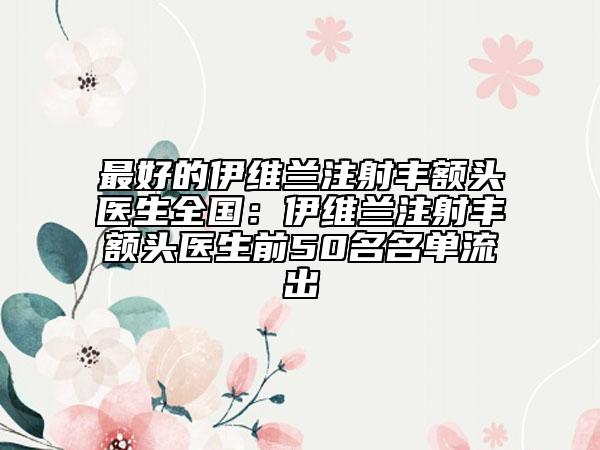 最好的伊維蘭注射豐額頭醫(yī)生全國：伊維蘭注射豐額頭醫(yī)生前50名名單流出