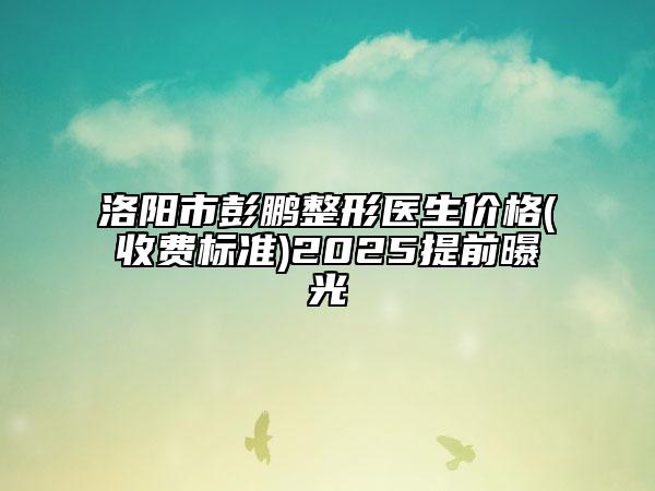 洛陽市彭鵬整形醫(yī)生價格(收費(fèi)標(biāo)準(zhǔn))2025提前曝光