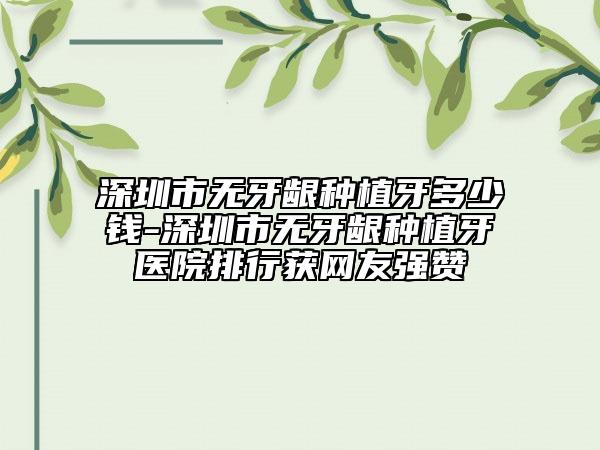 深圳市無牙齦種植牙多少錢-深圳市無牙齦種植牙醫(yī)院排行獲網(wǎng)友強(qiáng)贊