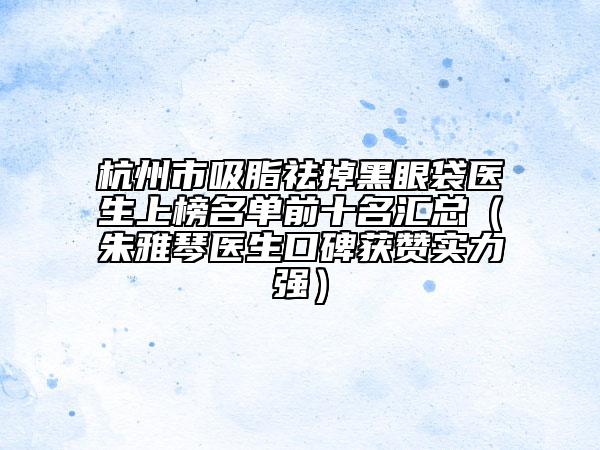 杭州市吸脂祛掉黑眼袋醫(yī)生上榜名單前十名匯總（朱雅琴醫(yī)生口碑獲贊實(shí)力強(qiáng)）