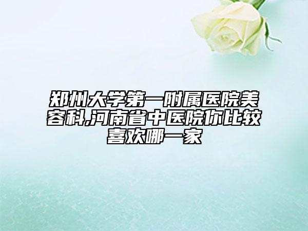 鄭州大學(xué)第一附屬醫(yī)院美容科,河南省中醫(yī)院你比較喜歡哪一家
