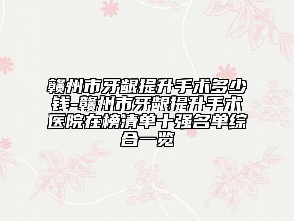 贛州市牙齦提升手術多少錢-贛州市牙齦提升手術醫(yī)院在榜清單十強名單綜合一覽