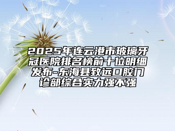 2025年連云港市玻璃牙冠醫(yī)院排名榜前十位明細(xì)發(fā)布-東?？h致遠(yuǎn)口腔門診部綜合實(shí)力強(qiáng)不強(qiáng)