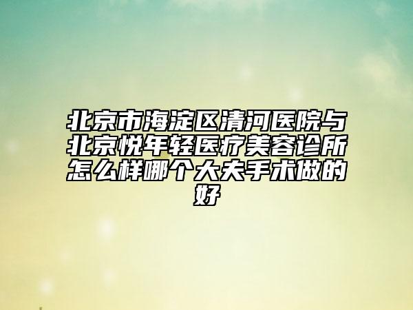 北京市海淀區(qū)清河醫(yī)院與北京悅年輕醫(yī)療美容診所怎么樣哪個大夫手術(shù)做的好