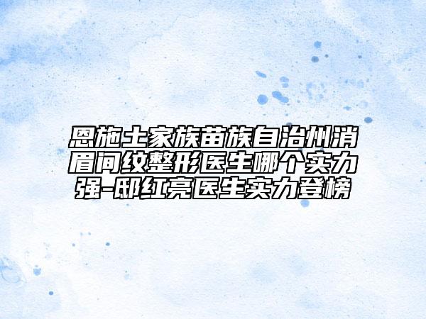恩施土家族苗族自治州消眉間紋整形醫(yī)生哪個實力強(qiáng)-邸紅亮醫(yī)生實力登榜