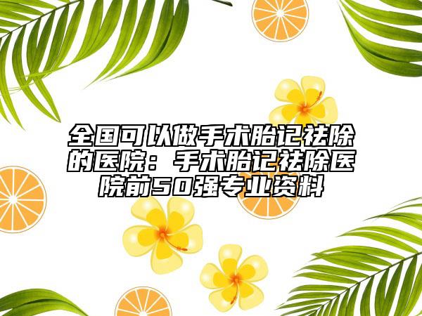 全國(guó)可以做手術(shù)胎記祛除的醫(yī)院：手術(shù)胎記祛除醫(yī)院前50強(qiáng)專業(yè)資料