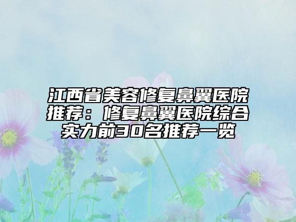 江西省美容修復(fù)鼻翼醫(yī)院推薦：修復(fù)鼻翼醫(yī)院綜合實(shí)力前30名推薦一覽