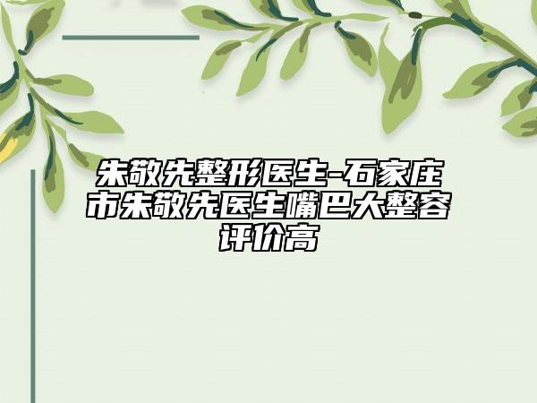 朱敬先整形醫(yī)生-石家莊市朱敬先醫(yī)生嘴巴大整容評價(jià)高