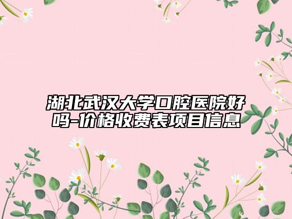 湖北武漢大學(xué)口腔醫(yī)院好嗎-價(jià)格收費(fèi)表項(xiàng)目信息