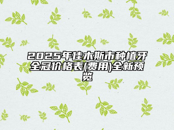 2025年佳木斯市種植牙全冠價(jià)格表(費(fèi)用)全新預(yù)覽