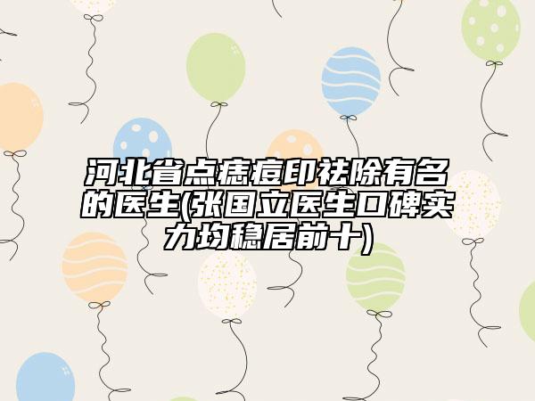 河北省點(diǎn)痣痘印祛除有名的醫(yī)生(張國(guó)立醫(yī)生口碑實(shí)力均穩(wěn)居前十)