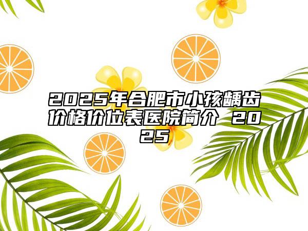 2025年合肥市小孩齲齒價(jià)格價(jià)位表醫(yī)院簡(jiǎn)介 2025
