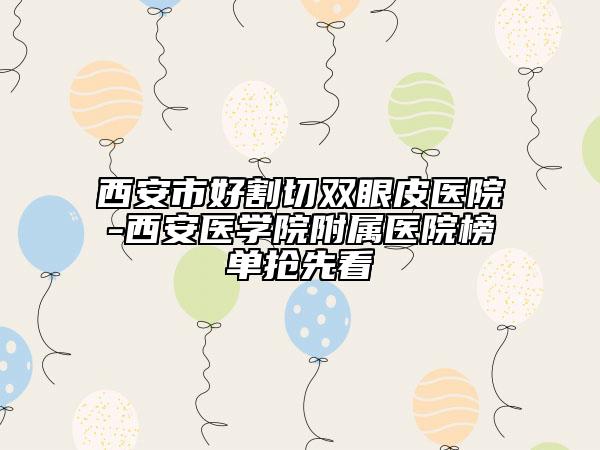 西安市好割切雙眼皮醫(yī)院-西安醫(yī)學院附屬醫(yī)院榜單搶先看